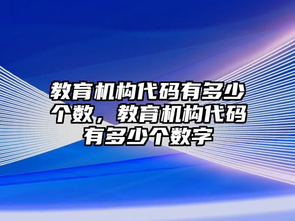 教育機構(gòu)代碼有多少個數(shù)，教育機構(gòu)代碼有多少個數(shù)字