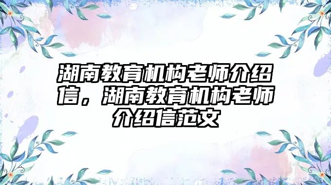 湖南教育機構(gòu)老師介紹信，湖南教育機構(gòu)老師介紹信范文