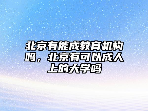 北京有能成教育機構(gòu)嗎，北京有可以成人上的大學嗎