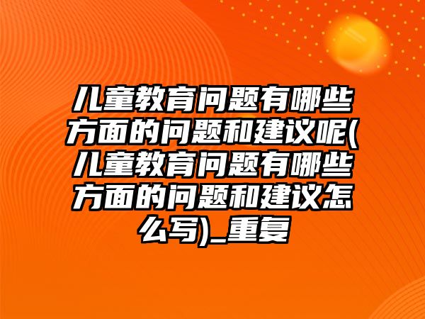 兒童教育問題有哪些方面的問題和建議呢(兒童教育問題有哪些方面的問題和建議怎么寫)_重復(fù)