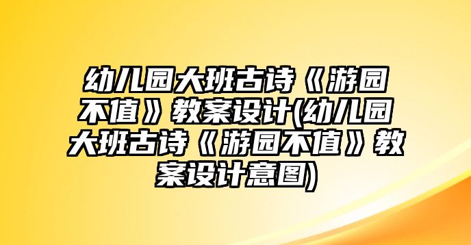 幼兒園大班古詩(shī)《游園不值》教案設(shè)計(jì)(幼兒園大班古詩(shī)《游園不值》教案設(shè)計(jì)意圖)