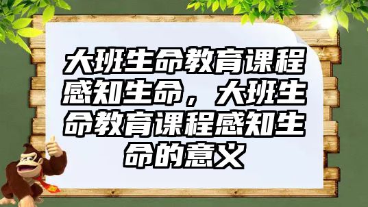 大班生命教育課程感知生命，大班生命教育課程感知生命的意義