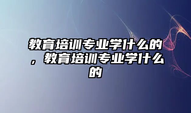 教育培訓專業(yè)學什么的，教育培訓專業(yè)學什么的