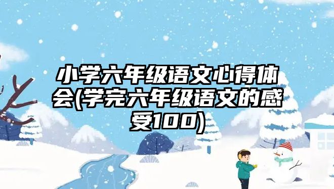 小學(xué)六年級(jí)語文心得體會(huì)(學(xué)完六年級(jí)語文的感受100)