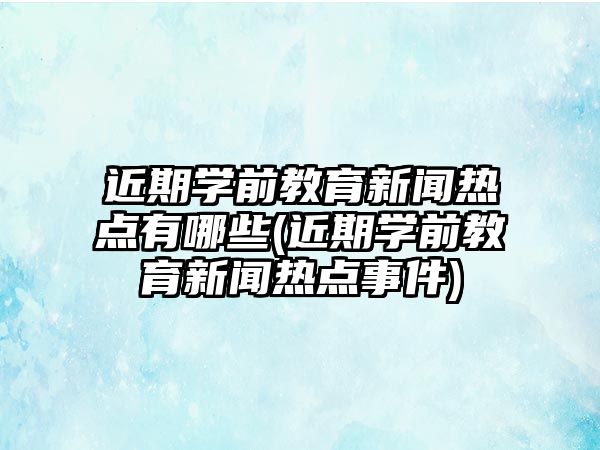 近期學(xué)前教育新聞熱點有哪些(近期學(xué)前教育新聞熱點事件)