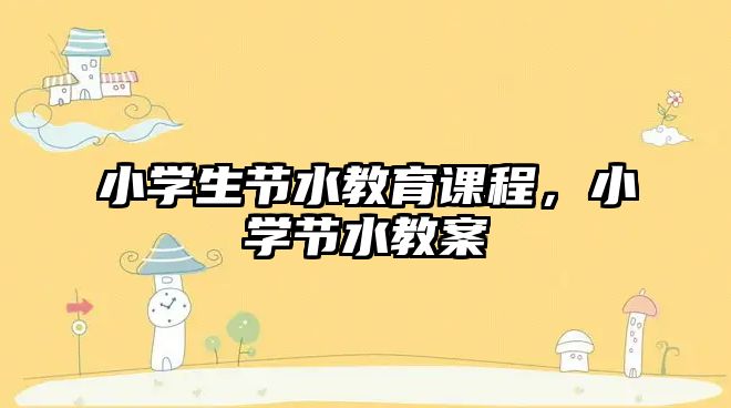 小學(xué)生節(jié)水教育課程，小學(xué)節(jié)水教案