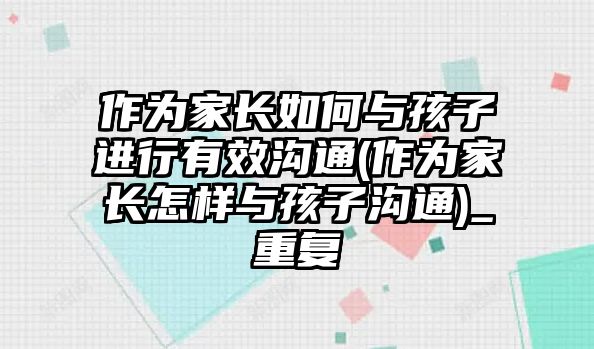 作為家長如何與孩子進行有效溝通(作為家長怎樣與孩子溝通)_重復