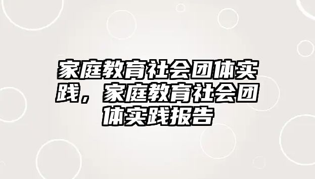 家庭教育社會團體實踐，家庭教育社會團體實踐報告