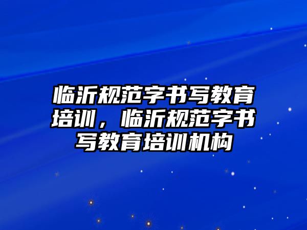 臨沂規(guī)范字書寫教育培訓，臨沂規(guī)范字書寫教育培訓機構