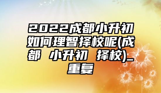 2022成都小升初如何理智擇校呢(成都 小升初 擇校)_重復(fù)