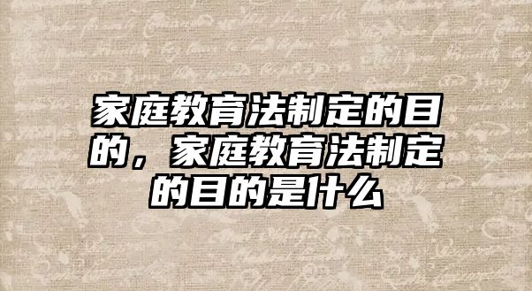 家庭教育法制定的目的，家庭教育法制定的目的是什么