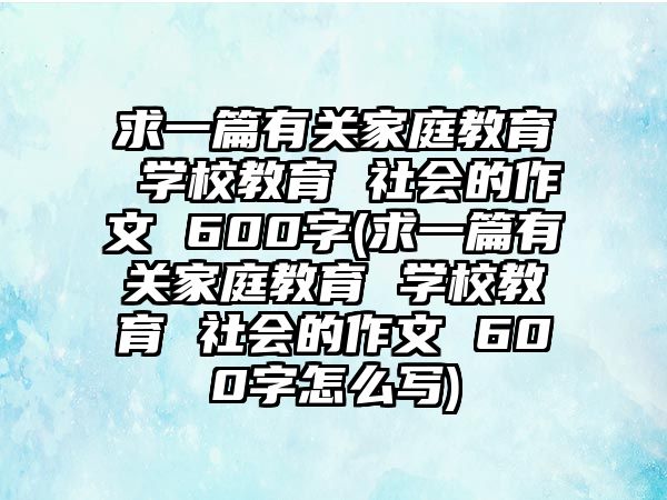 求一篇有關(guān)家庭教育 學(xué)校教育 社會的作文 600字(求一篇有關(guān)家庭教育 學(xué)校教育 社會的作文 600字怎么寫)