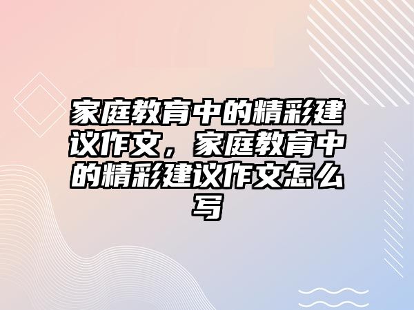 家庭教育中的精彩建議作文，家庭教育中的精彩建議作文怎么寫