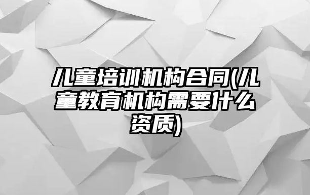 兒童培訓(xùn)機(jī)構(gòu)合同(兒童教育機(jī)構(gòu)需要什么資質(zhì))