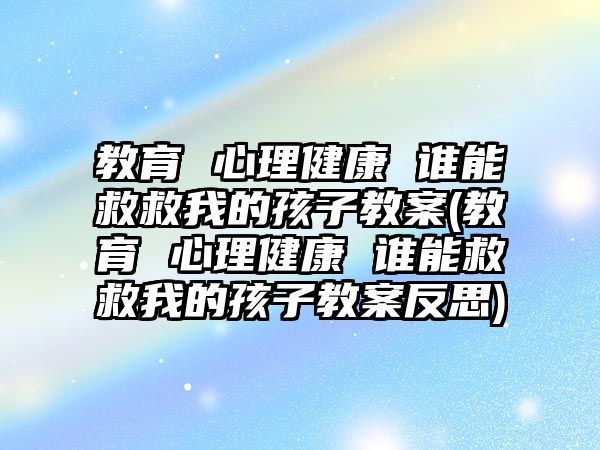 教育 心理健康 誰能救救我的孩子教案(教育 心理健康 誰能救救我的孩子教案反思)