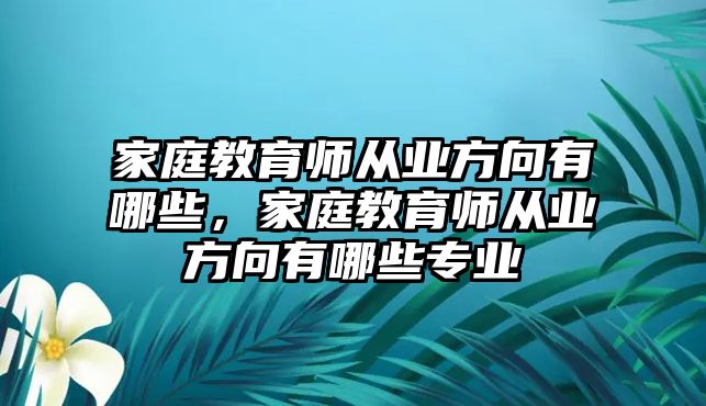 家庭教育師從業(yè)方向有哪些，家庭教育師從業(yè)方向有哪些專業(yè)