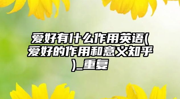 愛(ài)好有什么作用英語(yǔ)(愛(ài)好的作用和意義知乎)_重復(fù)