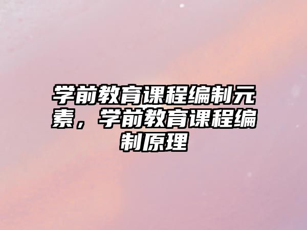 學(xué)前教育課程編制元素，學(xué)前教育課程編制原理