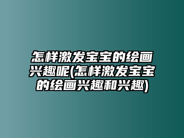 怎樣激發(fā)寶寶的繪畫興趣呢(怎樣激發(fā)寶寶的繪畫興趣和興趣)