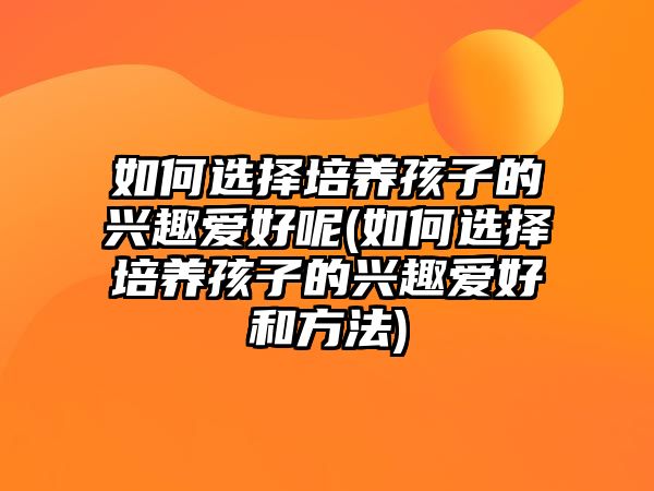 如何選擇培養(yǎng)孩子的興趣愛(ài)好呢(如何選擇培養(yǎng)孩子的興趣愛(ài)好和方法)