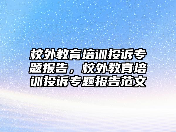 校外教育培訓(xùn)投訴專題報(bào)告，校外教育培訓(xùn)投訴專題報(bào)告范文