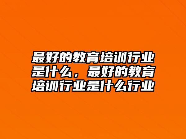 最好的教育培訓行業(yè)是什么，最好的教育培訓行業(yè)是什么行業(yè)