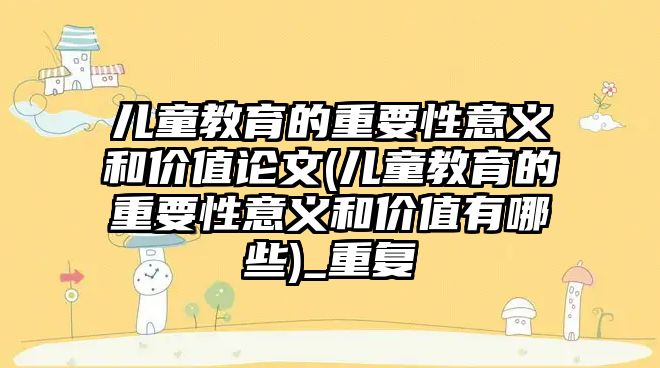 兒童教育的重要性意義和價值論文(兒童教育的重要性意義和價值有哪些)_重復(fù)