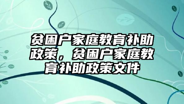 貧困戶家庭教育補(bǔ)助政策，貧困戶家庭教育補(bǔ)助政策文件