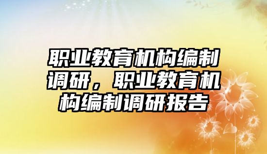 職業(yè)教育機構編制調研，職業(yè)教育機構編制調研報告