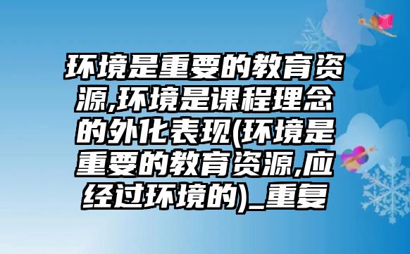 環(huán)境是重要的教育資源,環(huán)境是課程理念的外化表現(xiàn)(環(huán)境是重要的教育資源,應(yīng)經(jīng)過環(huán)境的)_重復(fù)