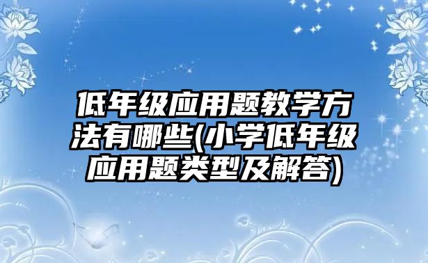 低年級(jí)應(yīng)用題教學(xué)方法有哪些(小學(xué)低年級(jí)應(yīng)用題類型及解答)