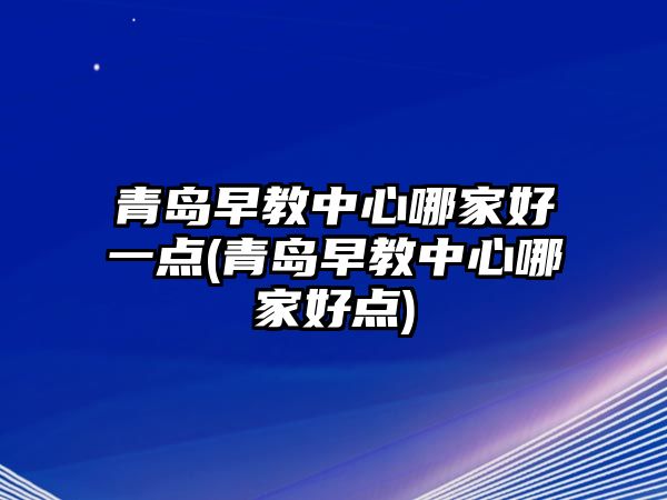 青島早教中心哪家好一點(diǎn)(青島早教中心哪家好點(diǎn))