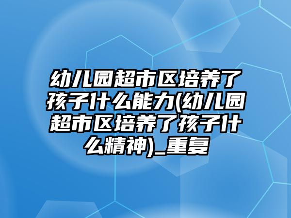 幼兒園超市區(qū)培養(yǎng)了孩子什么能力(幼兒園超市區(qū)培養(yǎng)了孩子什么精神)_重復(fù)