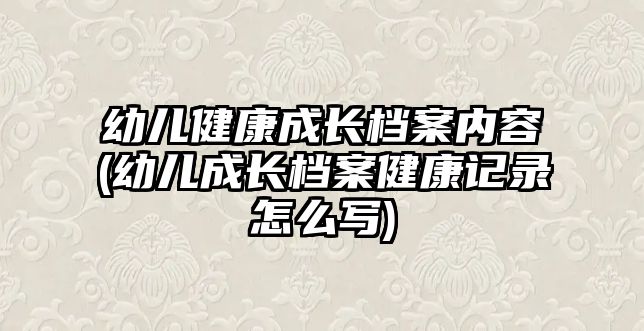 幼兒健康成長檔案內(nèi)容(幼兒成長檔案健康記錄怎么寫)