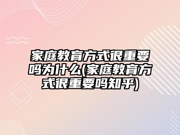 家庭教育方式很重要嗎為什么(家庭教育方式很重要嗎知乎)