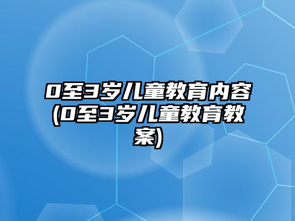 0至3歲兒童教育內(nèi)容(0至3歲兒童教育教案)