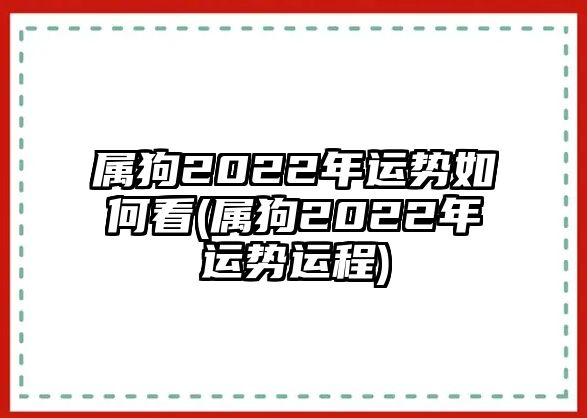 屬狗2022年運勢如何看(屬狗2022年運勢運程)