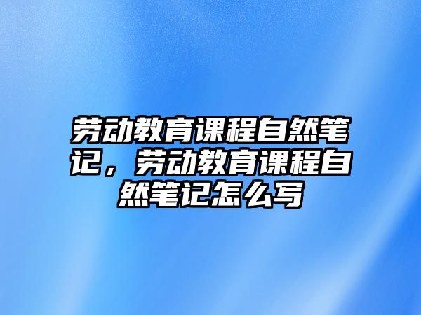 勞動(dòng)教育課程自然筆記，勞動(dòng)教育課程自然筆記怎么寫