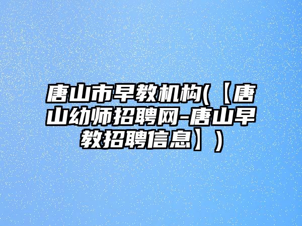 唐山市早教機(jī)構(gòu)(【唐山幼師招聘網(wǎng)-唐山早教招聘信息】)