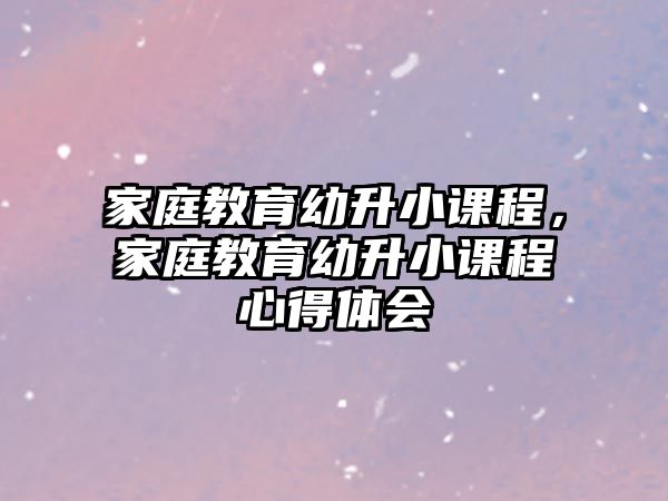 家庭教育幼升小課程，家庭教育幼升小課程心得體會(huì)