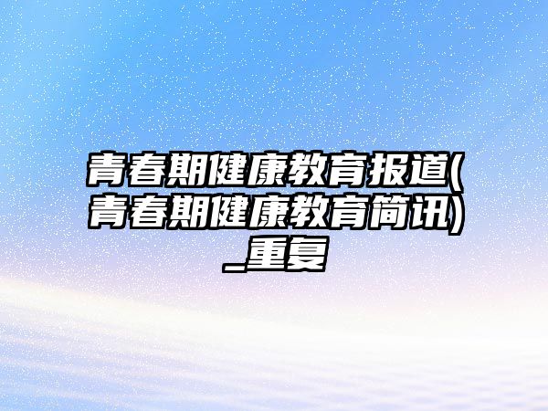 青春期健康教育報道(青春期健康教育簡訊)_重復(fù)