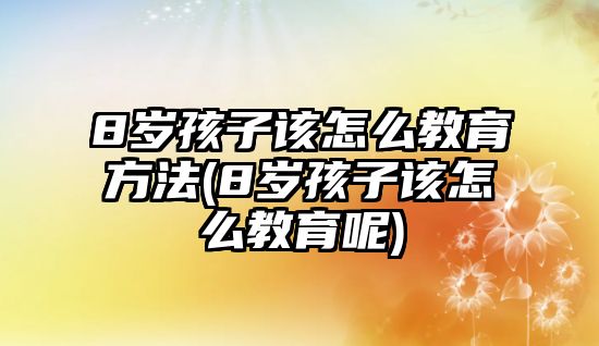 8歲孩子該怎么教育方法(8歲孩子該怎么教育呢)