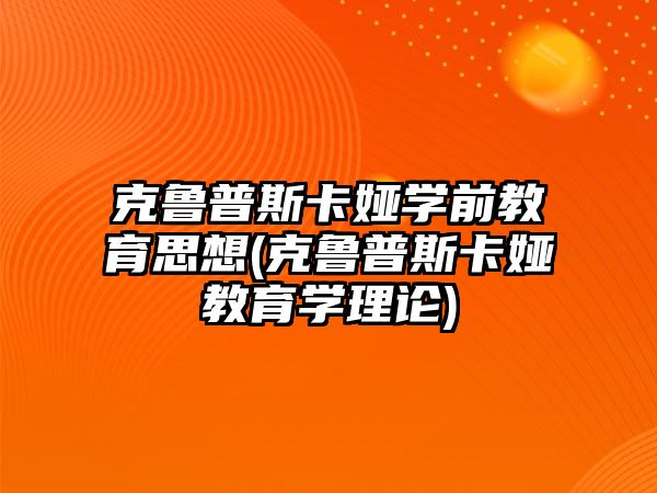 克魯普斯卡婭學前教育思想(克魯普斯卡婭教育學理論)