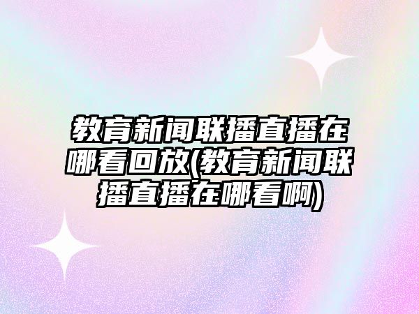 教育新聞聯(lián)播直播在哪看回放(教育新聞聯(lián)播直播在哪看啊)