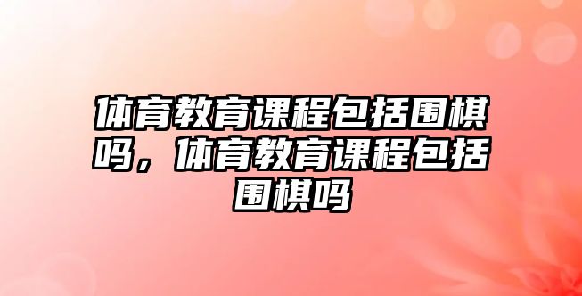 體育教育課程包括圍棋嗎，體育教育課程包括圍棋嗎