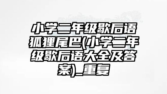 小學(xué)二年級(jí)歇后語(yǔ)狐貍尾巴(小學(xué)二年級(jí)歇后語(yǔ)大全及答案)_重復(fù)