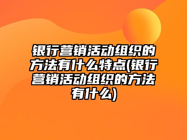 銀行營(yíng)銷活動(dòng)組織的方法有什么特點(diǎn)(銀行營(yíng)銷活動(dòng)組織的方法有什么)