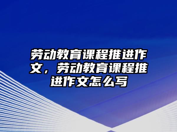 勞動教育課程推進作文，勞動教育課程推進作文怎么寫