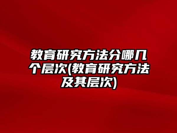 教育研究方法分哪幾個層次(教育研究方法及其層次)