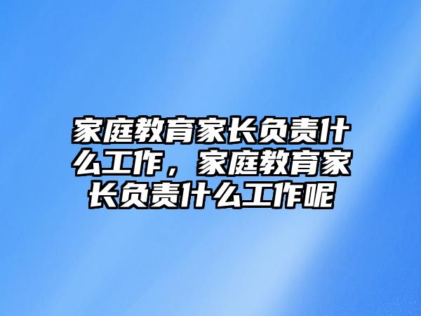 家庭教育家長負(fù)責(zé)什么工作，家庭教育家長負(fù)責(zé)什么工作呢